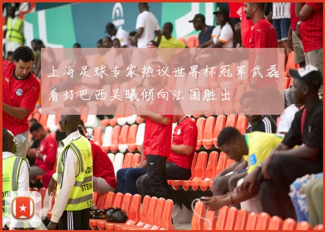 上海足球专家热议世界杯冠军武磊看好巴西吴曦倾向法国胜出