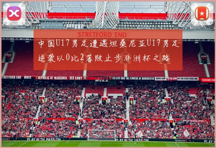 中国U17男足遭遇坦桑尼亚U17男足逆袭以0比2落败止步非洲杯之路