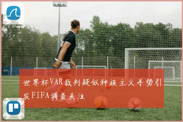 世界杯VAR裁判疑似种族主义手势引发FIFA调查关注