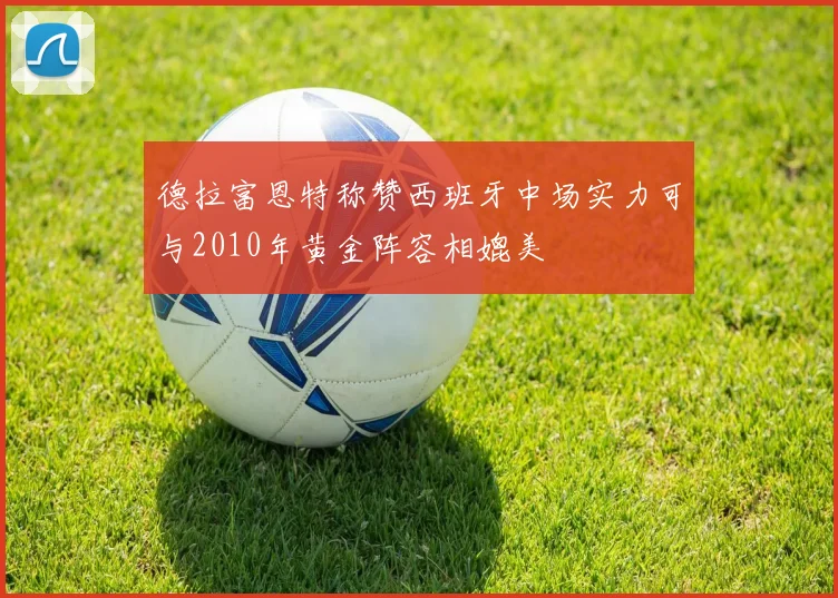 德拉富恩特称赞西班牙中场实力可与2010年黄金阵容相媲美