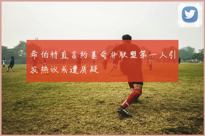 希伯特直言约基奇非联盟第一人引发热议或遭质疑