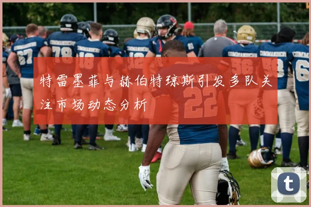 特雷墨菲与赫伯特琼斯引发多队关注市场动态分析