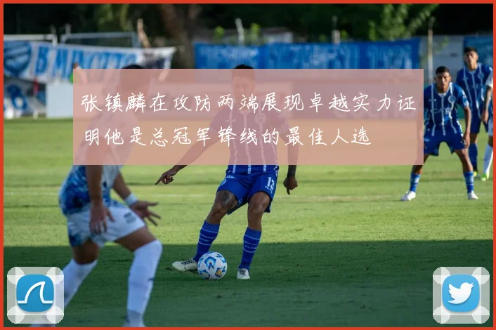 张镇麟在攻防两端展现卓越实力证明他是总冠军锋线的最佳人选