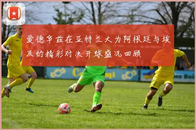 爱德华兹在亚特兰大为阿根廷与埃及的精彩对决开球盛况回顾