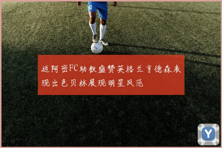 迈阿密FC助教盛赞英格兰亨德森表现出色贝林展现明星风范