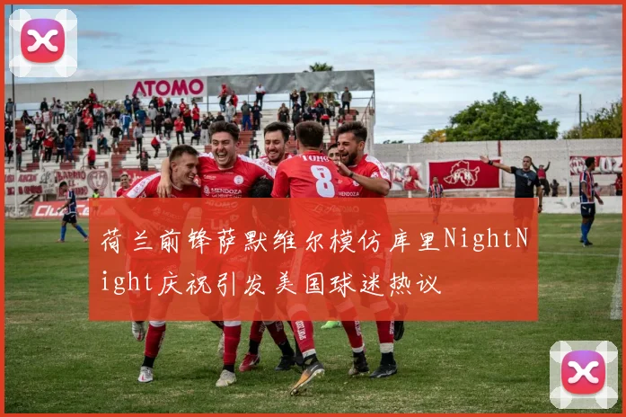 荷兰前锋萨默维尔模仿库里NightNight庆祝引发美国球迷热议