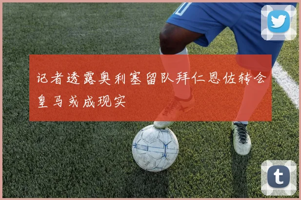 记者透露奥利塞留队拜仁恩佐转会皇马或成现实