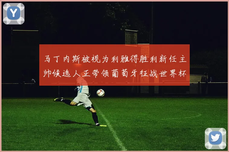 马丁内斯被视为利雅得胜利新任主帅候选人正带领葡萄牙征战世界杯
