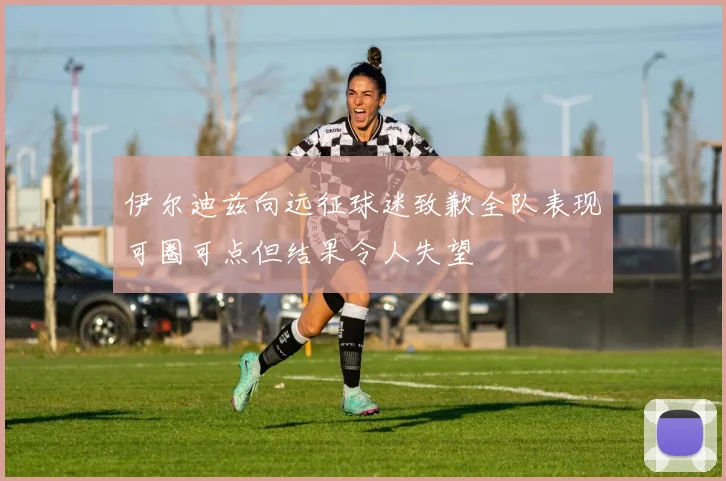 伊尔迪兹向远征球迷致歉全队表现可圈可点但结果令人失望
