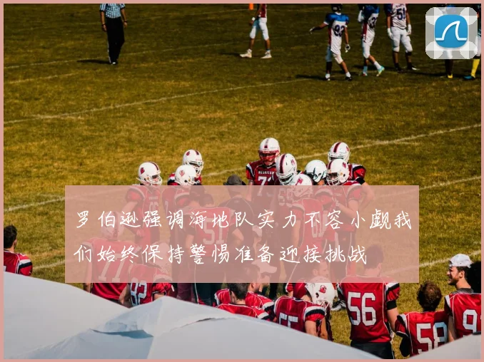 罗伯逊强调海地队实力不容小觑我们始终保持警惕准备迎接挑战