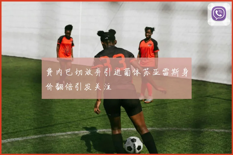 费内巴切放弃引进葡体苏亚雷斯身价翻倍引发关注