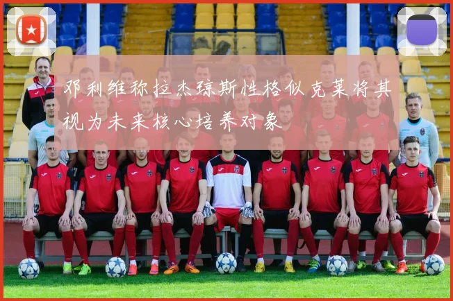 邓利维称拉杰琼斯性格似克莱将其视为未来核心培养对象