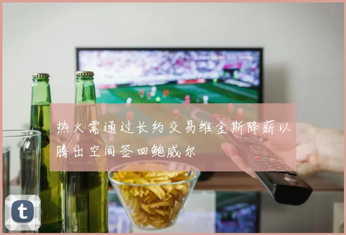 热火需通过长约交易维金斯降薪以腾出空间签回鲍威尔