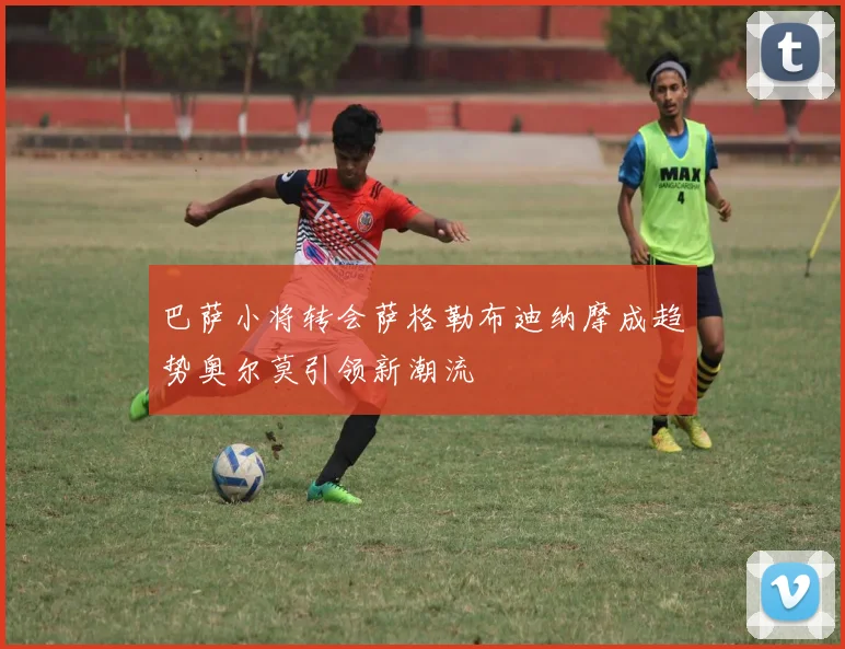 巴萨小将转会萨格勒布迪纳摩成趋势奥尔莫引领新潮流
