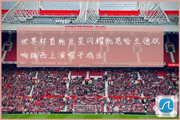 世界杯首轮巨星闪耀凯恩哈兰德双响梅西上演帽子戏法