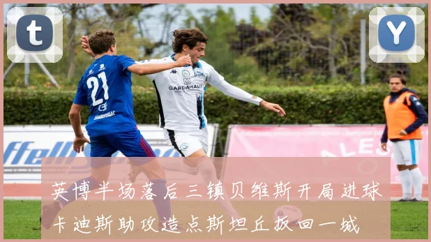 英博半场落后三镇贝维斯开局进球卡迪斯助攻造点斯坦丘扳回一城
