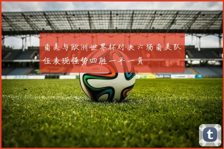 南美与欧洲世界杯对决六场南美队伍表现强势四胜一平一负