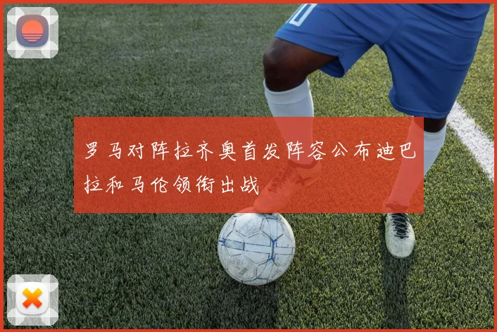 罗马对阵拉齐奥首发阵容公布迪巴拉和马伦领衔出战
