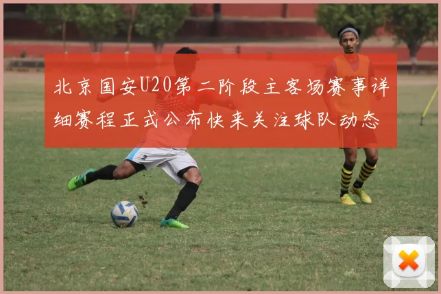 北京国安U20第二阶段主客场赛事详细赛程正式公布快来关注球队动态