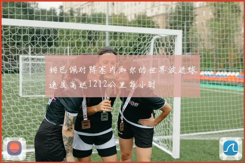 姆巴佩对阵塞内加尔的世界波进球速度高达1212公里每小时