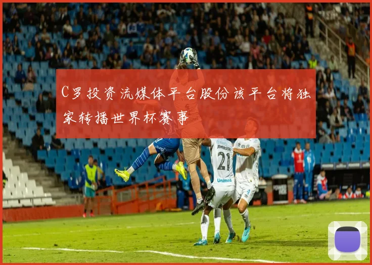 C罗投资流媒体平台股份该平台将独家转播世界杯赛事