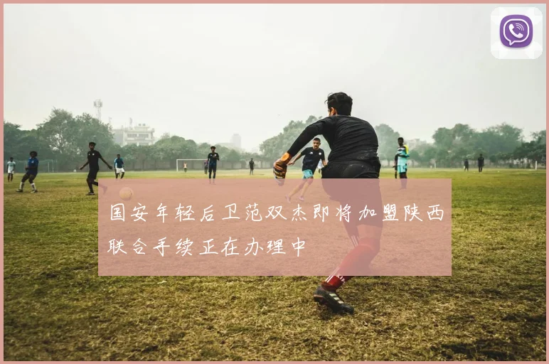 国安年轻后卫范双杰即将加盟陕西联合手续正在办理中