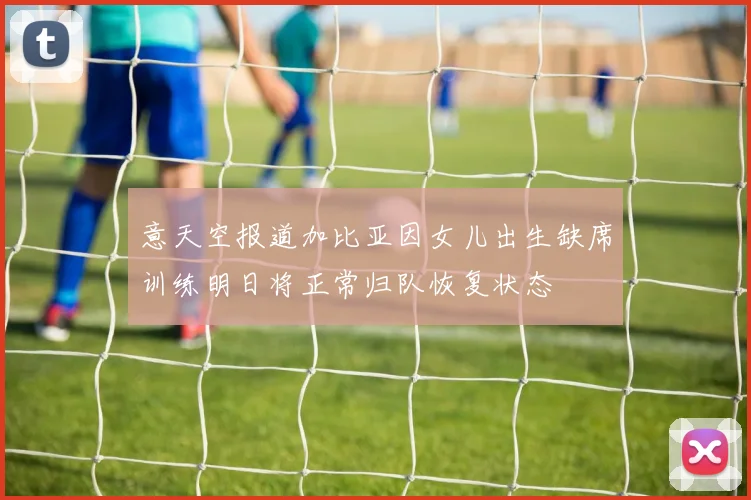 意天空报道加比亚因女儿出生缺席训练明日将正常归队恢复状态